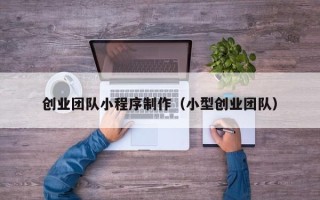 乐平创业团队小程序制作（小型创业团队）