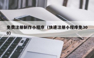 乐平免费注册制作小程序（快速注册小程序免300）