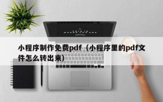 乐平小程序制作免费pdf（小程序里的pdf文件怎么转出来）