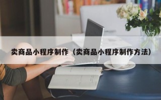 乐平卖商品小程序制作（卖商品小程序制作方法）