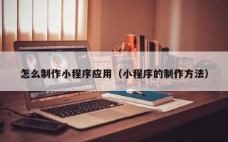 乐平怎么制作小程序应用（小程序的制作方法）