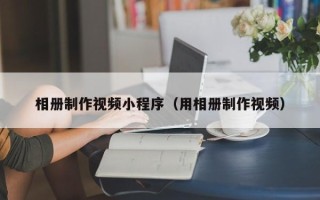 乐平相册制作视频小程序（用相册制作视频）