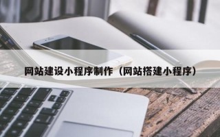 乐平网站建设小程序制作（网站搭建小程序）