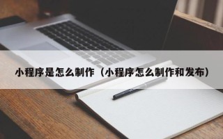 乐平小程序是怎么制作（小程序怎么制作和发布）