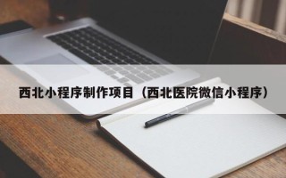 乐平西北小程序制作项目（西北医院微信小程序）